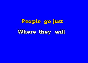 People go just.

Where they will