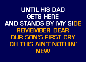 UNTIL HIS DAD
GETS HERE
AND STANDS BY MY SIDE
REMEMBER DEAR
OUR SON'S FIRST CRY
OH THIS AIN'T NOTHIN'
NEW