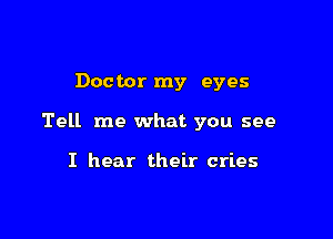 Doctor my eyes

Tell me what you see

I hear their cries