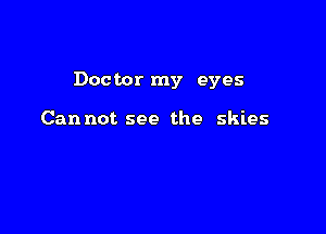 Doctor my eyes

Cannot see the skies