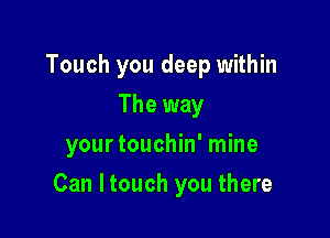 Touch you deep within
The way
yourtouchin' mine

Can ltouch you there