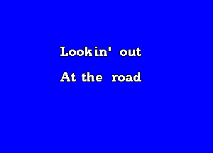 Look in' out

At. the road