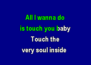 All I wanna do

is touch you baby

Touchthe
very soul inside