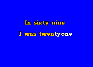 In sixty mine

I was twentyone