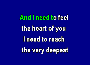 And I need to feel
the heart of you
I need to reach

the very deepest