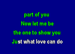 part of you
Now let me be

the one to show you

Just what love can do