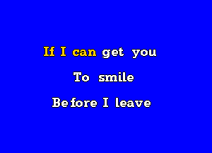 If I can get you

To smile

Be fore I leave