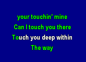 yourtouchin' mine
Can Itouch you there

Touch you deep within

The way