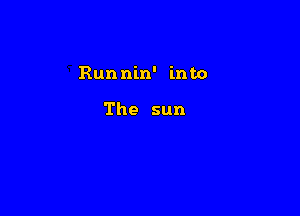 Run nin' into

The sun