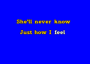 She'll never know

Just how I feel