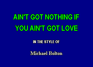 AIN'T GOT NOTHING IF
YOU AIN'T GOT LOVE

III THE SIYLE 0F

IVIichael Bolton