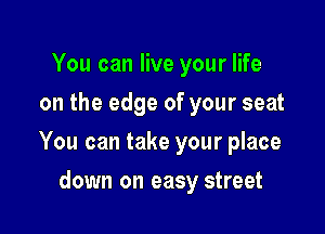 You can live your life
on the edge of your seat

You can take your place

down on easy street