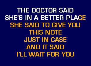 THE DOCTOR SAID
SHE'S IN A BETTER PLACE
SHE SAID TO GIVE YOU
THIS NOTE
JUST IN CASE
AND IT SAID
I'LL WAIT FOR YOU