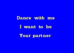 Dance with me

I want to be

Your partner