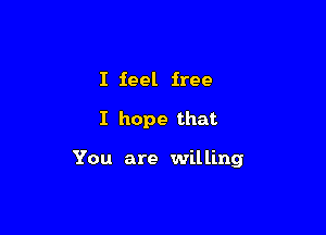 I feel free

I hope that

You are willing