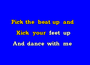 Pick the beat up and

Kick your feet up

And dance with me