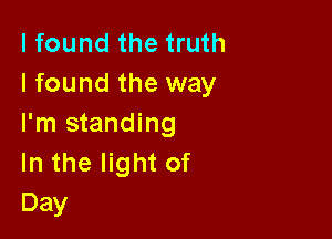 I found the truth
Ifound the way

I'm standing
In the light of
Day