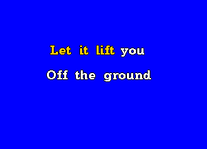 Let it lift you

011 the ground