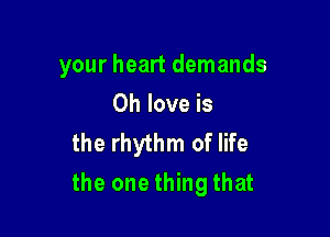 your heart demands
0h love is

the rhythm of life

the one thing that