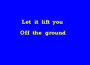 Let it lift you

011 the ground