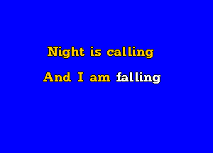 Night is calling

And I am falling