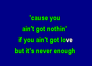 'cause you
ain't got nothin'
if you ain't got love

but it's never enough