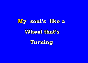 My soul's likea
Wheel that's

Turning