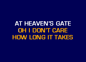 AT HEAVEN'S GATE
OH I DON'T CARE
HOW LONG IT TAKES