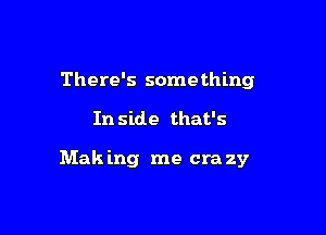 There's something

In side that's

Mak ing me era 2y