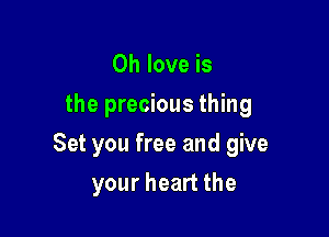 0h love is
the precious thing

Set you free and give

your heart the