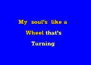 My soul's likea
Wheel that's

Turning