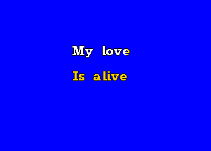 My love

Is a live