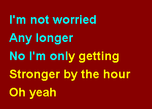 I'm not worried
Any longer

No I'm only getting
Stronger by the hour
Oh yeah