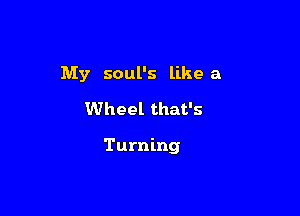 My soul's likea
Wheel that's

Turning