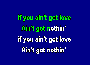 if you ain't got love
Ain't got nothin'

if you ain't got love

Ain't got nothin'