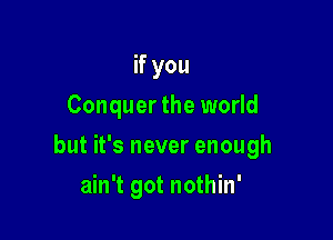 if you
Conquer the world

but it's never enough

ain't got nothin'