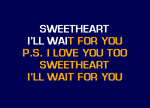 SWEETHEART
FLL WAIT FOR YOU
P.S. I LOVE YOU TOO
SWEETHEART
I'LL WAIT FOR YOU