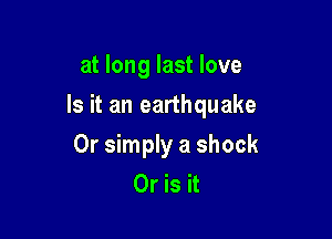 at long last love

Is it an earthquake

Or simply a shock
Or is it
