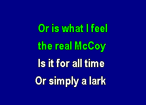 Or is what I feel

the real McCoy

Is it for all time
Or simply a Iark