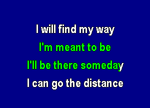 I will find my way
I'm meant to be

I'll be there someday

I can go the distance