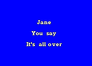Jane

You say

It's all over
