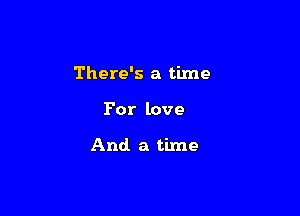 There's a time

For love

And. a time