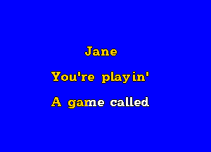 Jane

You're play in'

A game called