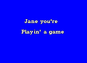 J ane you're

Play in' a game