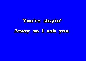 You're stayin'

Away so I ask you