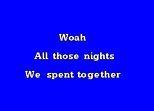 Woah
All those nights

We spent together