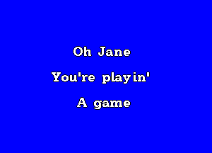 Oh Jane

You're play in'

A game