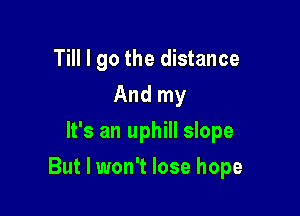 Till I go the distance
And my
It's an uphill slope

But I won't lose hope