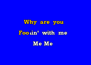 Why are you

Poo lin' with me

Me Me