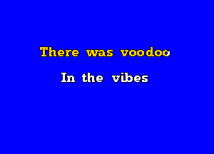 There was voodoo

In the vibes